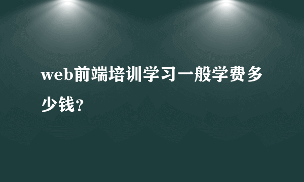 web前端培训学习一般学费多少钱？