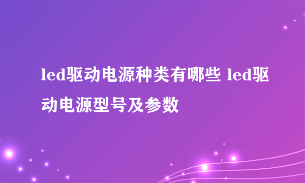 led驱动电源种类有哪些 led驱动电源型号及参数