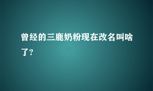 曾经的三鹿奶粉现在改名叫啥了?