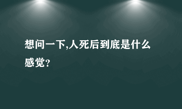 想问一下,人死后到底是什么感觉？