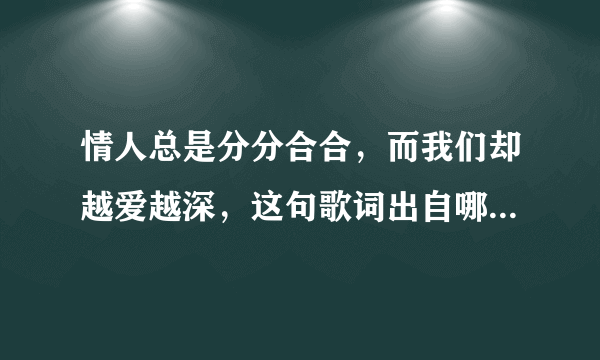 情人总是分分合合，而我们却越爱越深，这句歌词出自哪首歌？求歌名。知道的说歌名，谢谢！