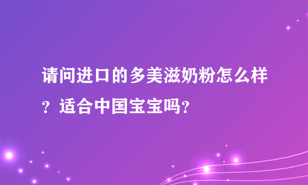 请问进口的多美滋奶粉怎么样？适合中国宝宝吗？