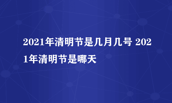 2021年清明节是几月几号 2021年清明节是哪天