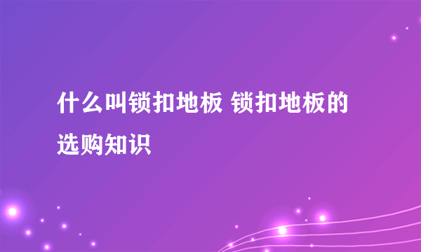 什么叫锁扣地板 锁扣地板的选购知识