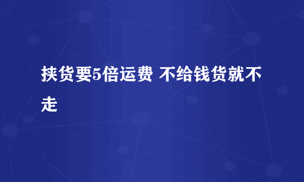 挟货要5倍运费 不给钱货就不走