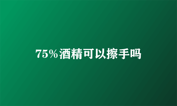 75%酒精可以擦手吗