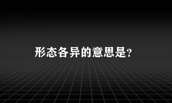 形态各异的意思是？