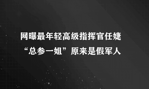 网曝最年轻高级指挥官任婕 “总参一姐”原来是假军人