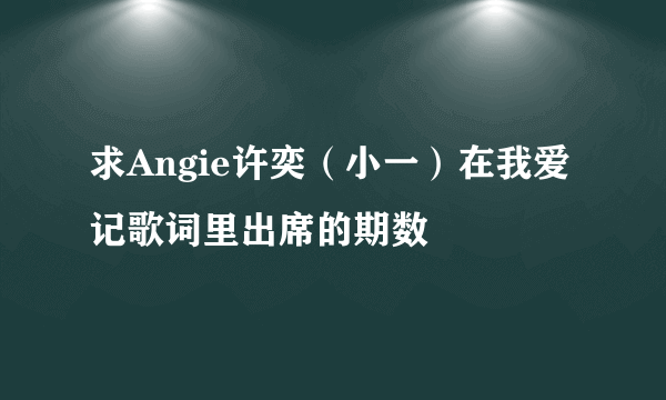 求Angie许奕（小一）在我爱记歌词里出席的期数