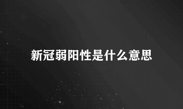 新冠弱阳性是什么意思