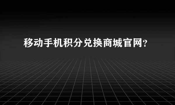 移动手机积分兑换商城官网？