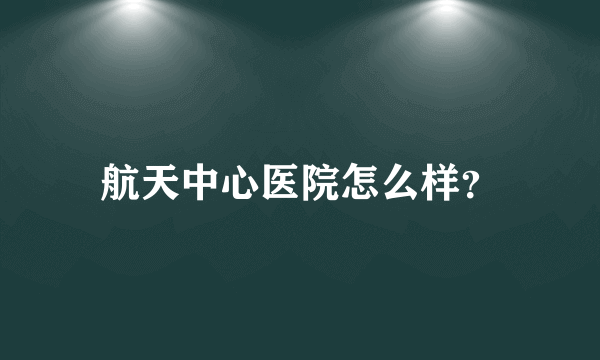 航天中心医院怎么样？