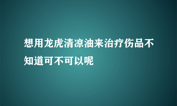 想用龙虎清凉油来治疗伤品不知道可不可以呢