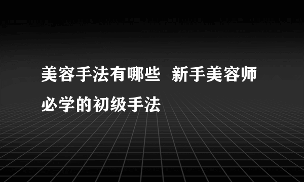 美容手法有哪些  新手美容师必学的初级手法