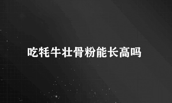 吃牦牛壮骨粉能长高吗 