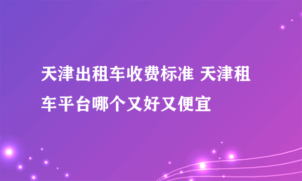 天津出租车收费标准 天津租车平台哪个又好又便宜