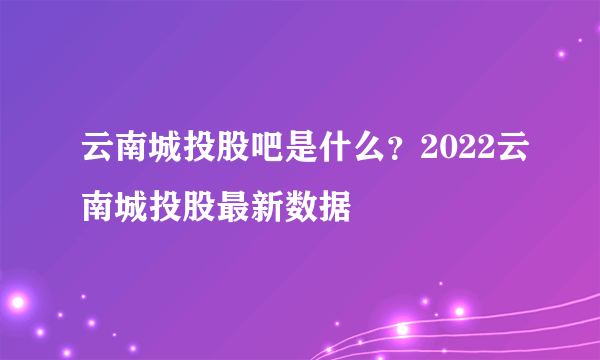 云南城投股吧是什么？2022云南城投股最新数据