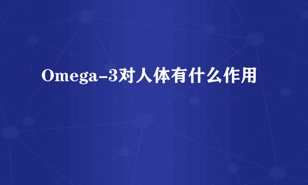 Omega-3对人体有什么作用