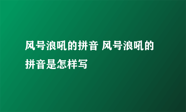 风号浪吼的拼音 风号浪吼的拼音是怎样写