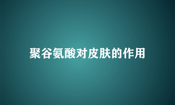 聚谷氨酸对皮肤的作用