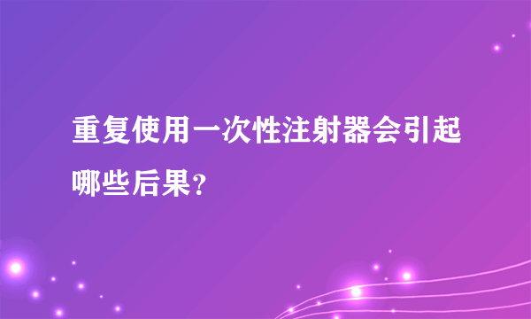 重复使用一次性注射器会引起哪些后果？