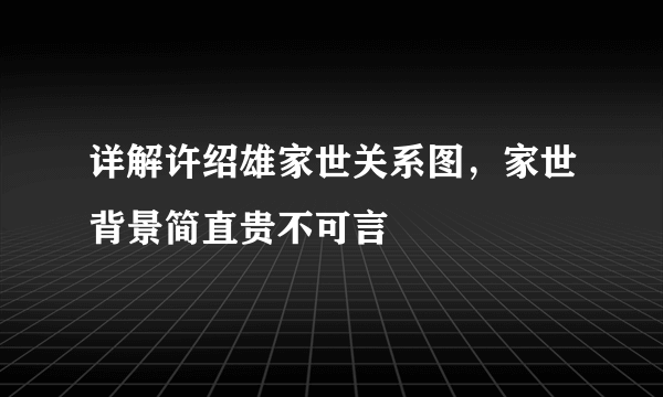 详解许绍雄家世关系图，家世背景简直贵不可言