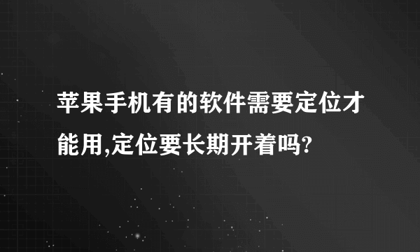 苹果手机有的软件需要定位才能用,定位要长期开着吗?