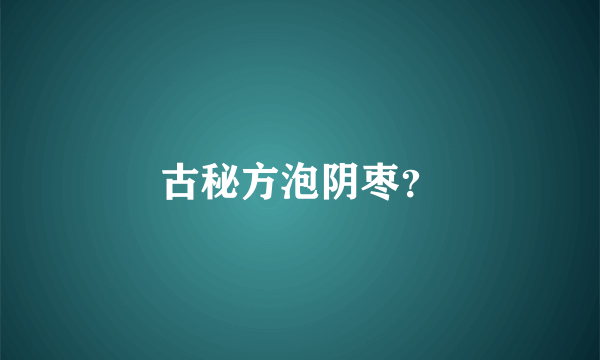 古秘方泡阴枣？