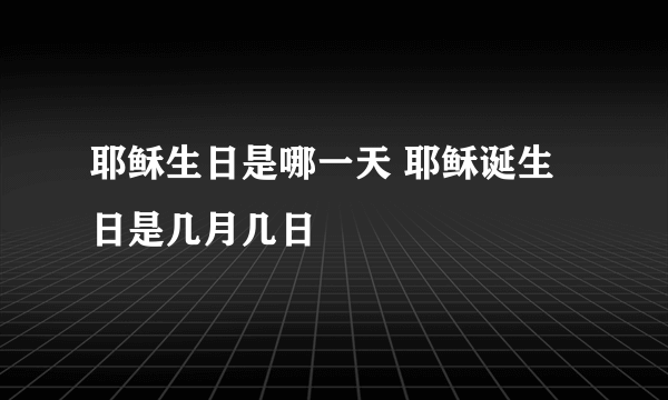 耶稣生日是哪一天 耶稣诞生日是几月几日