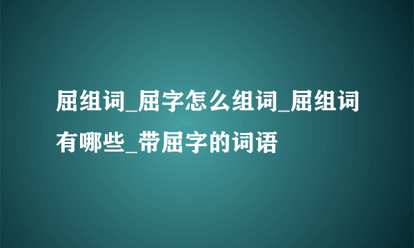 屈组词_屈字怎么组词_屈组词有哪些_带屈字的词语