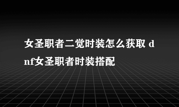 女圣职者二觉时装怎么获取 dnf女圣职者时装搭配