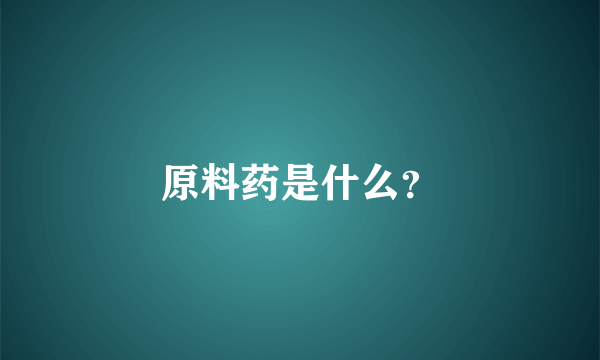 原料药是什么？