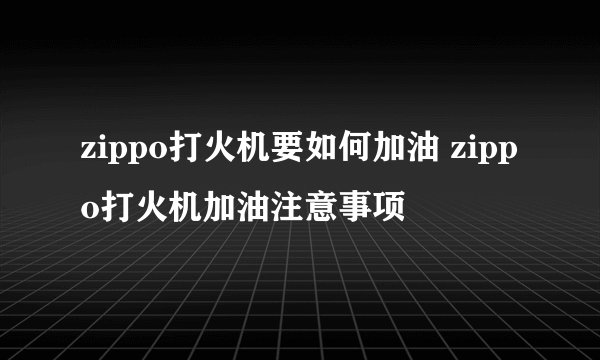 zippo打火机要如何加油 zippo打火机加油注意事项