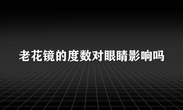 老花镜的度数对眼睛影响吗