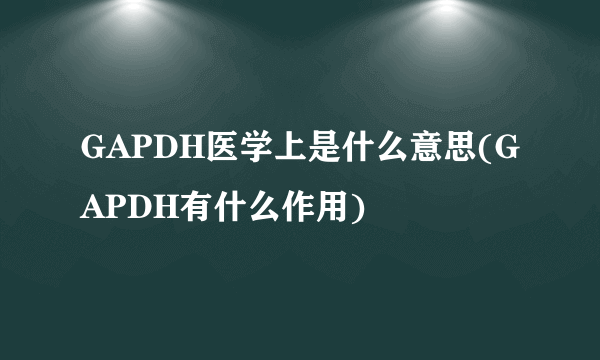 GAPDH医学上是什么意思(GAPDH有什么作用)