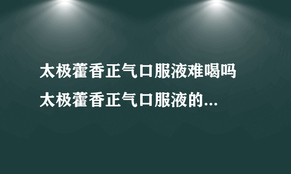 太极藿香正气口服液难喝吗   太极藿香正气口服液的主治病症