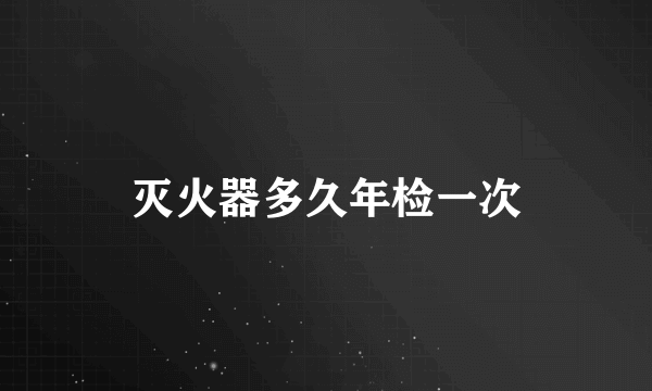 灭火器多久年检一次