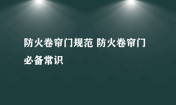 防火卷帘门规范 防火卷帘门必备常识