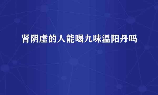 肾阴虚的人能喝九味温阳丹吗