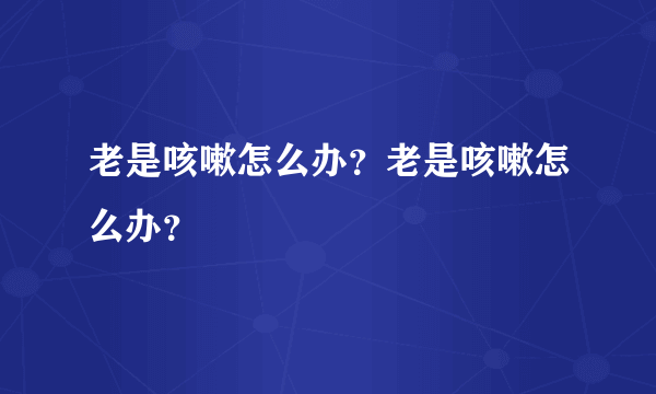 老是咳嗽怎么办？老是咳嗽怎么办？