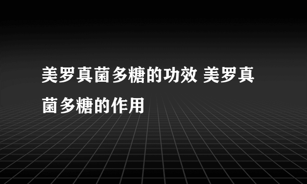 美罗真菌多糖的功效 美罗真菌多糖的作用