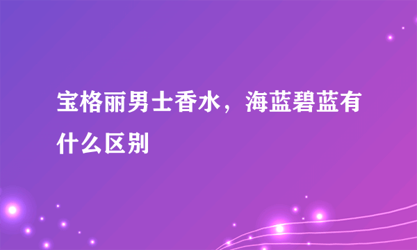 宝格丽男士香水，海蓝碧蓝有什么区别