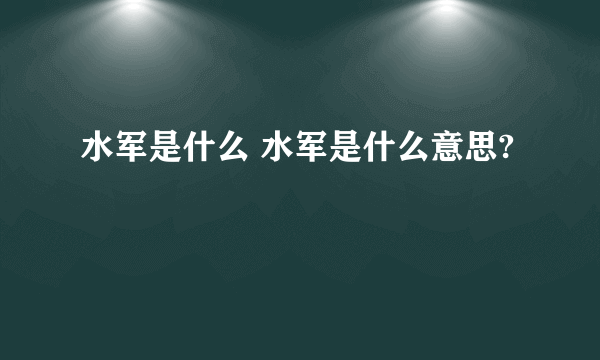 水军是什么 水军是什么意思?