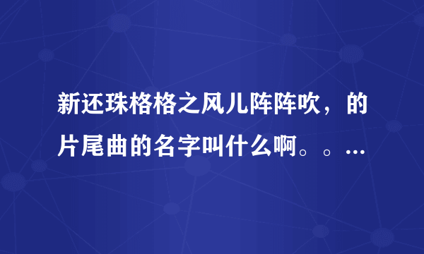 新还珠格格之风儿阵阵吹，的片尾曲的名字叫什么啊。。。歌词是什么啊