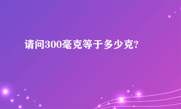 请问300毫克等于多少克?