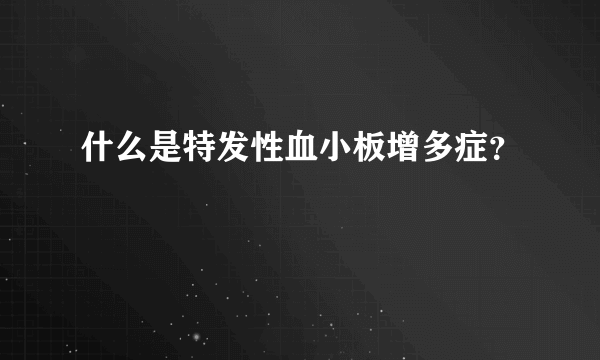 什么是特发性血小板增多症？