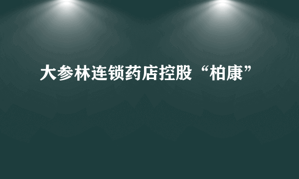 大参林连锁药店控股“柏康”