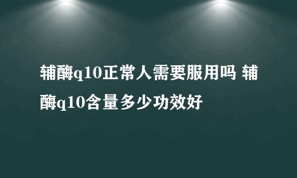 辅酶q10正常人需要服用吗 辅酶q10含量多少功效好