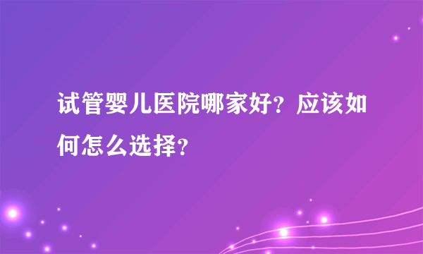 试管婴儿医院哪家好？应该如何怎么选择？