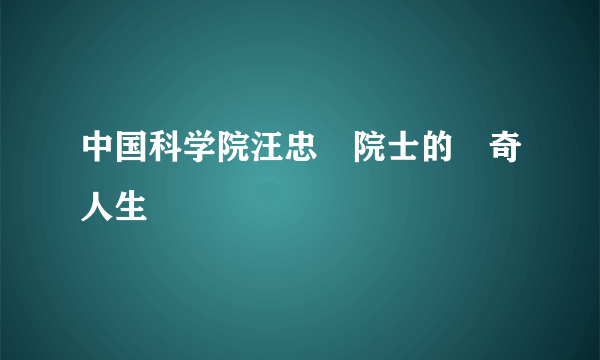 中国科学院汪忠鎬院士的傳奇人生